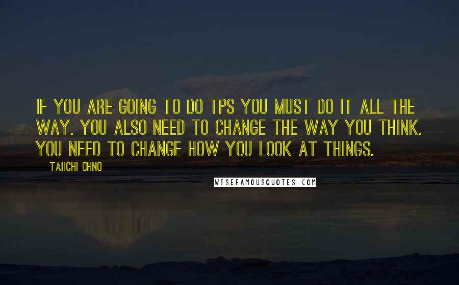 Taiichi Ohno Quotes: If you are going to do TPS you must do it all the way. You also need to change the way you think. You need to change how you look at things.