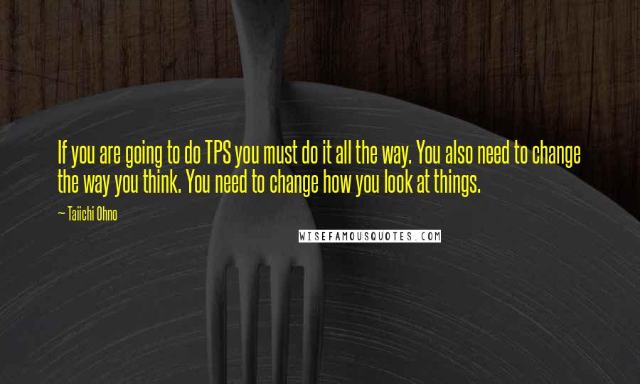 Taiichi Ohno Quotes: If you are going to do TPS you must do it all the way. You also need to change the way you think. You need to change how you look at things.