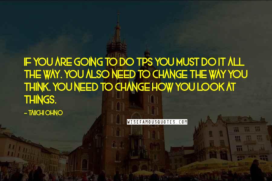 Taiichi Ohno Quotes: If you are going to do TPS you must do it all the way. You also need to change the way you think. You need to change how you look at things.