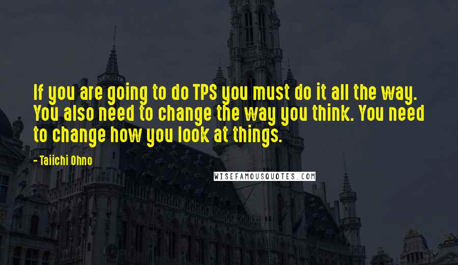 Taiichi Ohno Quotes: If you are going to do TPS you must do it all the way. You also need to change the way you think. You need to change how you look at things.