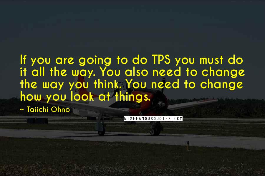 Taiichi Ohno Quotes: If you are going to do TPS you must do it all the way. You also need to change the way you think. You need to change how you look at things.