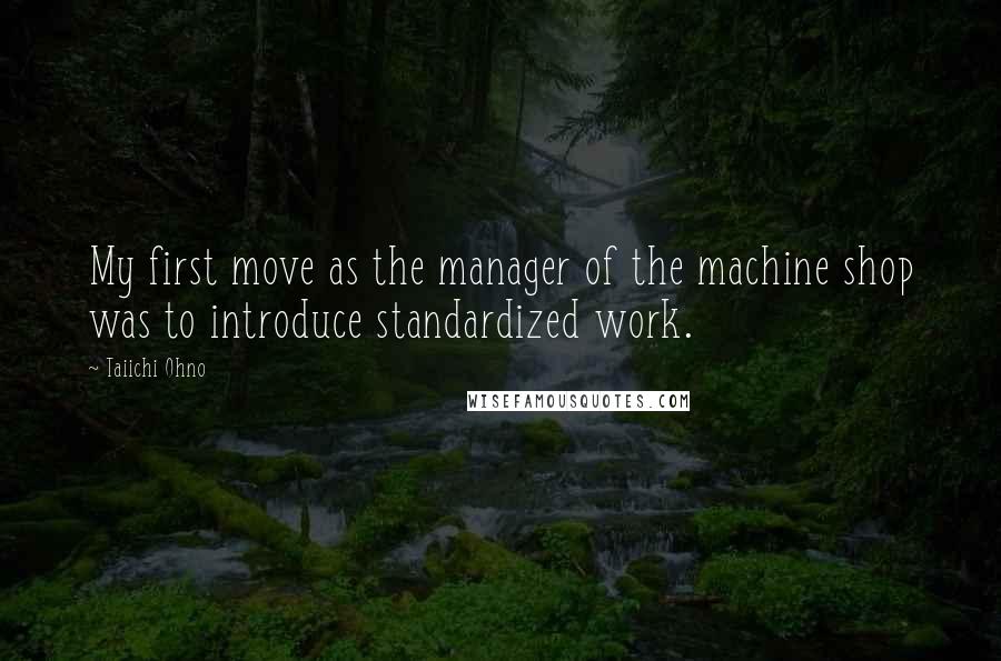 Taiichi Ohno Quotes: My first move as the manager of the machine shop was to introduce standardized work.