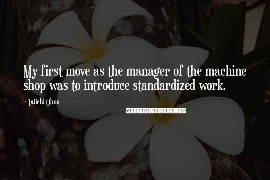 Taiichi Ohno Quotes: My first move as the manager of the machine shop was to introduce standardized work.