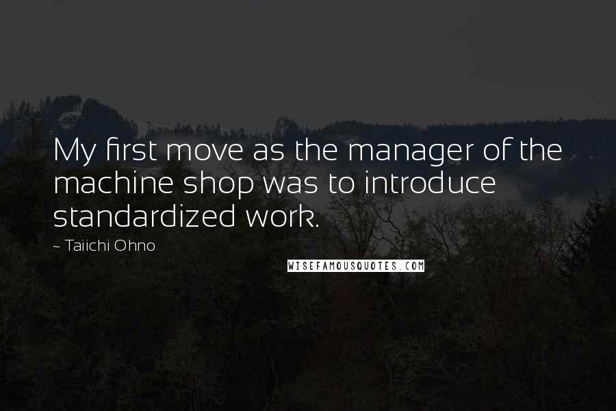 Taiichi Ohno Quotes: My first move as the manager of the machine shop was to introduce standardized work.