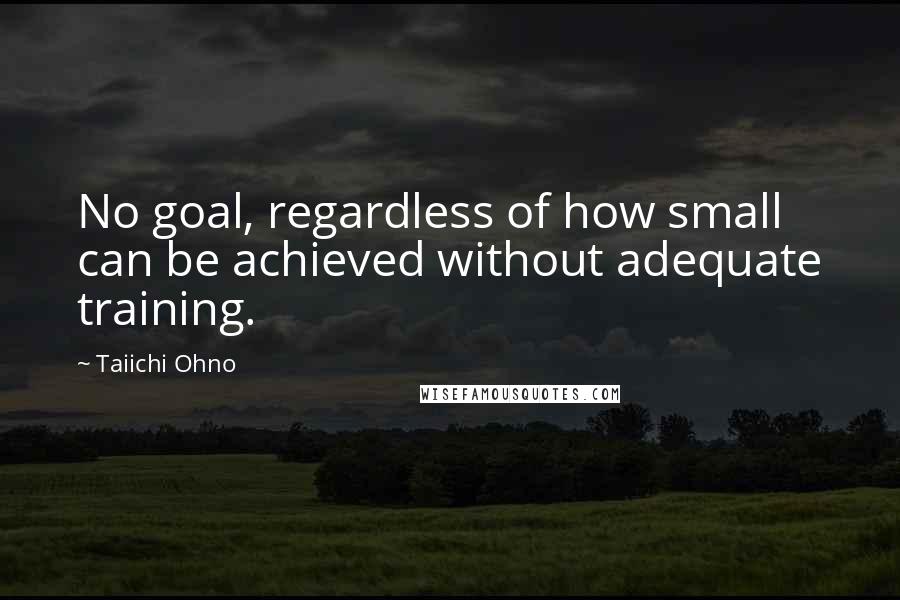 Taiichi Ohno Quotes: No goal, regardless of how small can be achieved without adequate training.