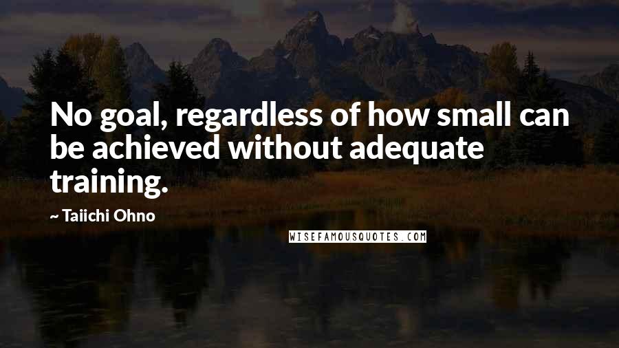 Taiichi Ohno Quotes: No goal, regardless of how small can be achieved without adequate training.