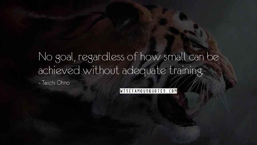 Taiichi Ohno Quotes: No goal, regardless of how small can be achieved without adequate training.