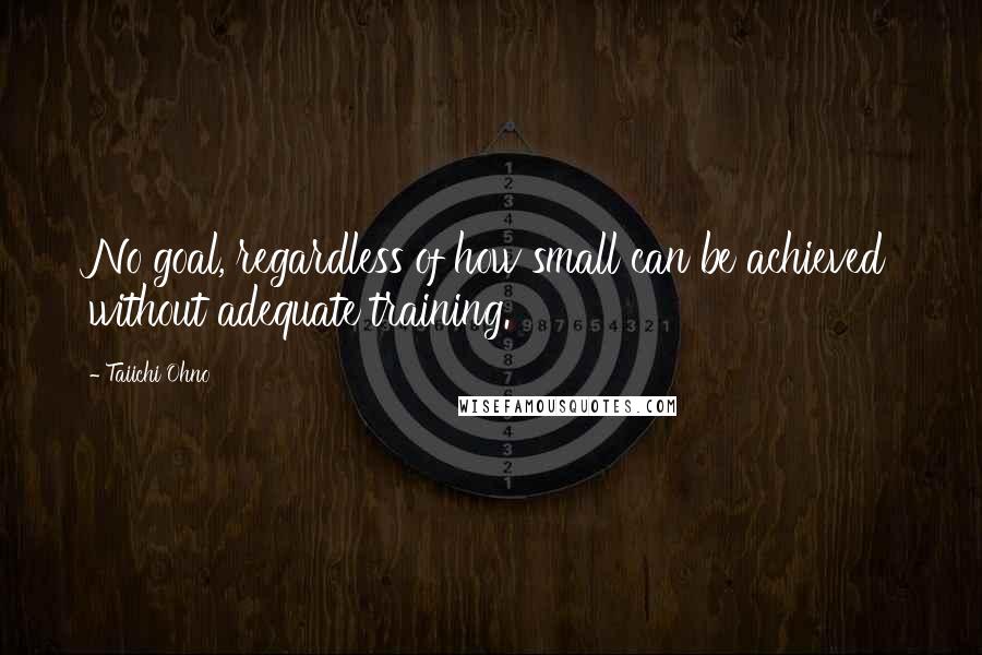 Taiichi Ohno Quotes: No goal, regardless of how small can be achieved without adequate training.