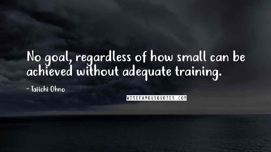 Taiichi Ohno Quotes: No goal, regardless of how small can be achieved without adequate training.