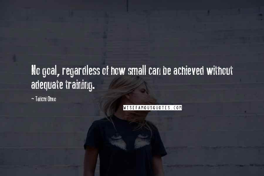 Taiichi Ohno Quotes: No goal, regardless of how small can be achieved without adequate training.