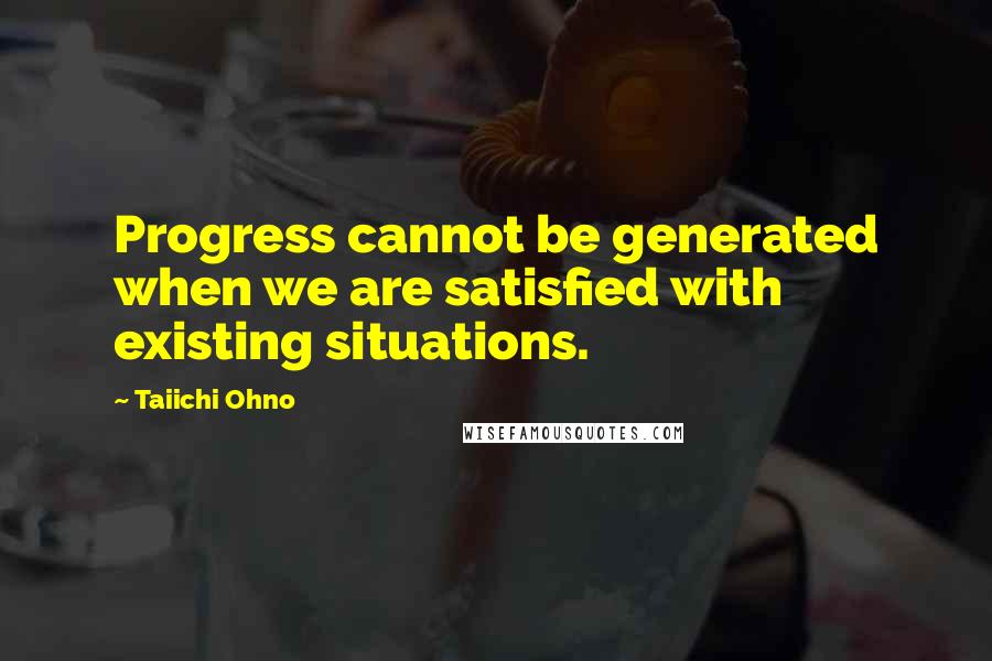 Taiichi Ohno Quotes: Progress cannot be generated when we are satisfied with existing situations.