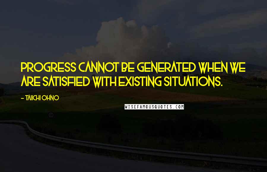 Taiichi Ohno Quotes: Progress cannot be generated when we are satisfied with existing situations.