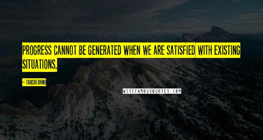 Taiichi Ohno Quotes: Progress cannot be generated when we are satisfied with existing situations.