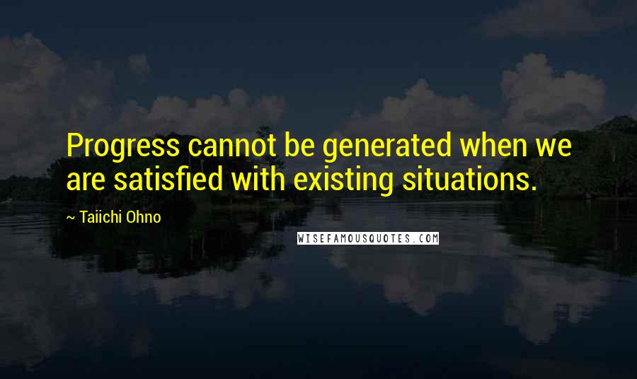 Taiichi Ohno Quotes: Progress cannot be generated when we are satisfied with existing situations.