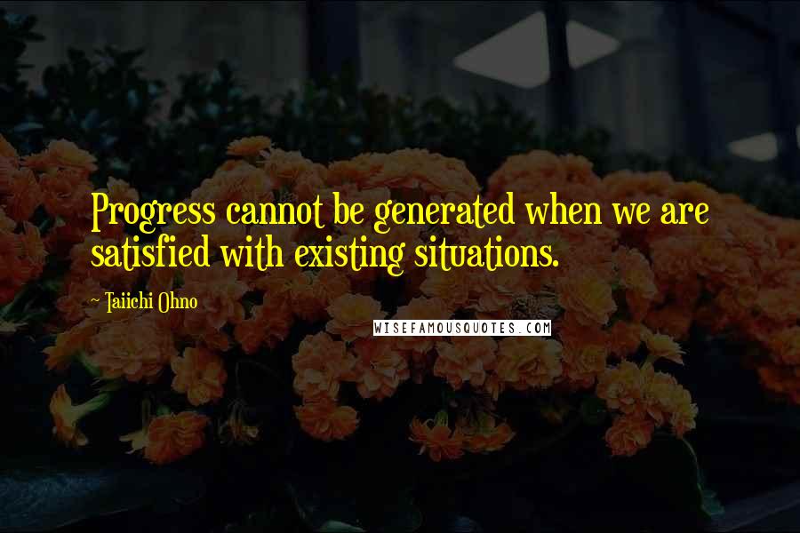 Taiichi Ohno Quotes: Progress cannot be generated when we are satisfied with existing situations.