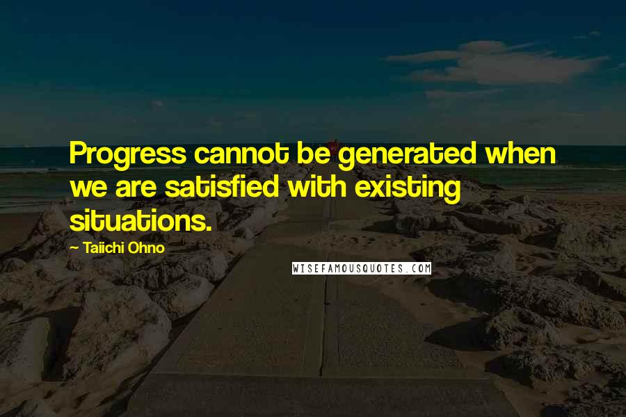 Taiichi Ohno Quotes: Progress cannot be generated when we are satisfied with existing situations.