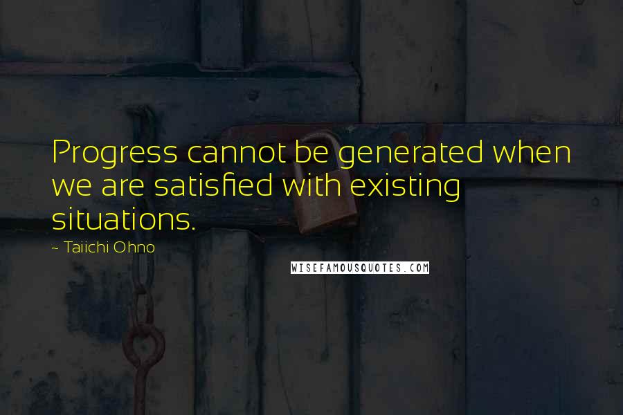 Taiichi Ohno Quotes: Progress cannot be generated when we are satisfied with existing situations.