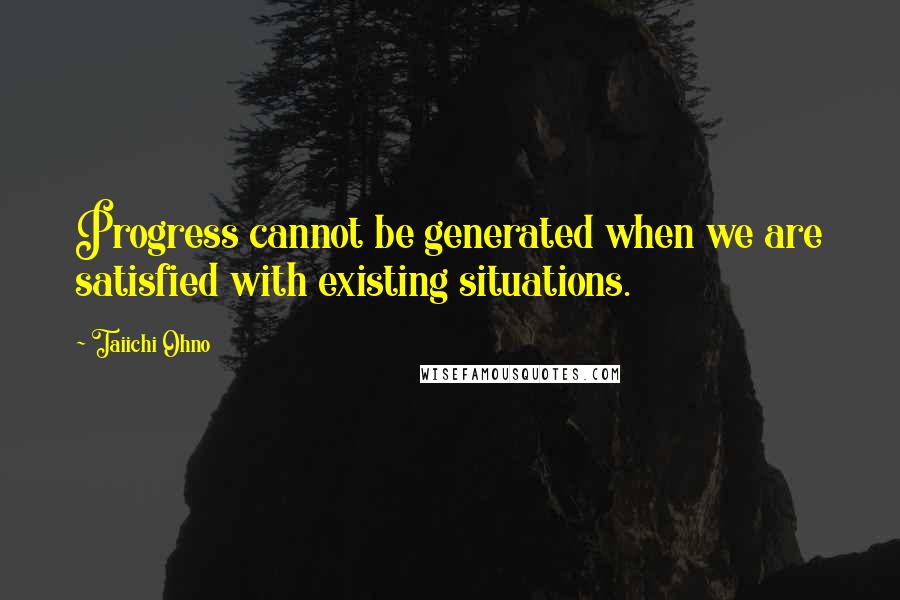 Taiichi Ohno Quotes: Progress cannot be generated when we are satisfied with existing situations.