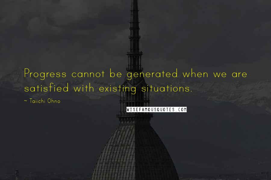 Taiichi Ohno Quotes: Progress cannot be generated when we are satisfied with existing situations.