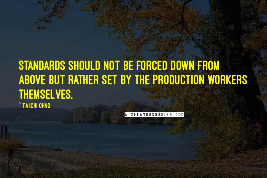 Taiichi Ohno Quotes: Standards should not be forced down from above but rather set by the production workers themselves.