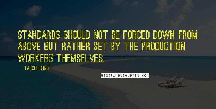 Taiichi Ohno Quotes: Standards should not be forced down from above but rather set by the production workers themselves.