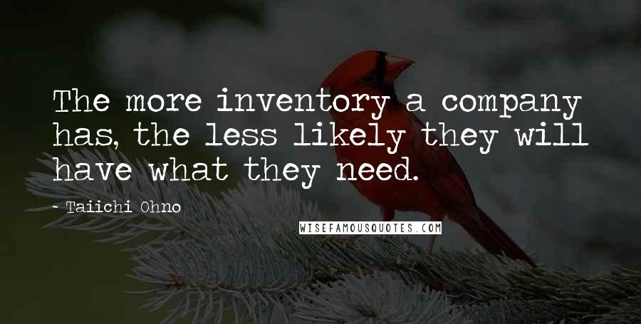 Taiichi Ohno Quotes: The more inventory a company has, the less likely they will have what they need.