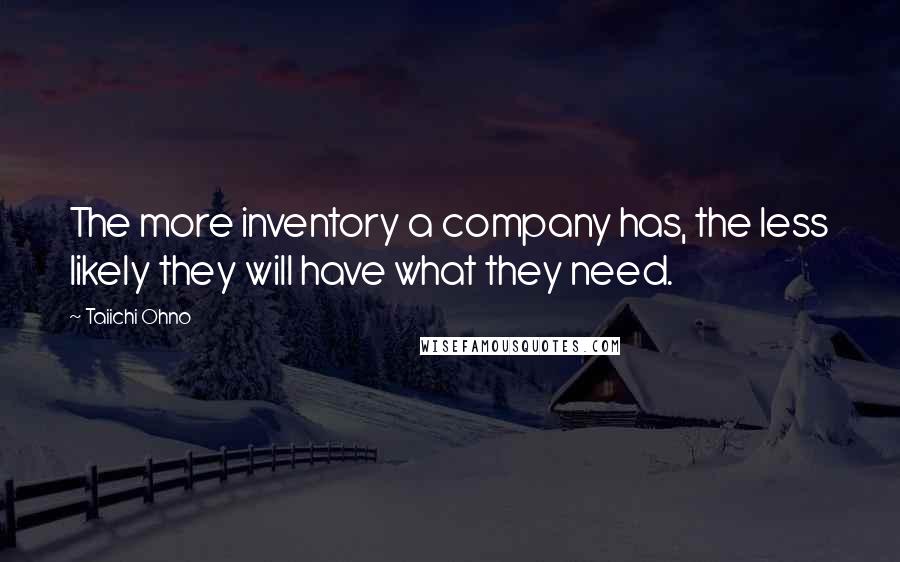 Taiichi Ohno Quotes: The more inventory a company has, the less likely they will have what they need.