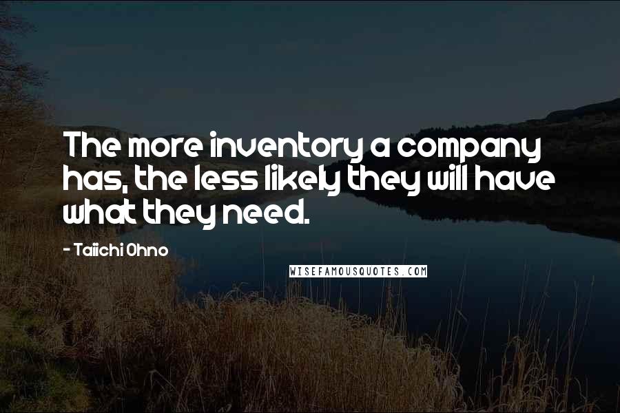 Taiichi Ohno Quotes: The more inventory a company has, the less likely they will have what they need.