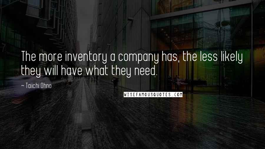 Taiichi Ohno Quotes: The more inventory a company has, the less likely they will have what they need.