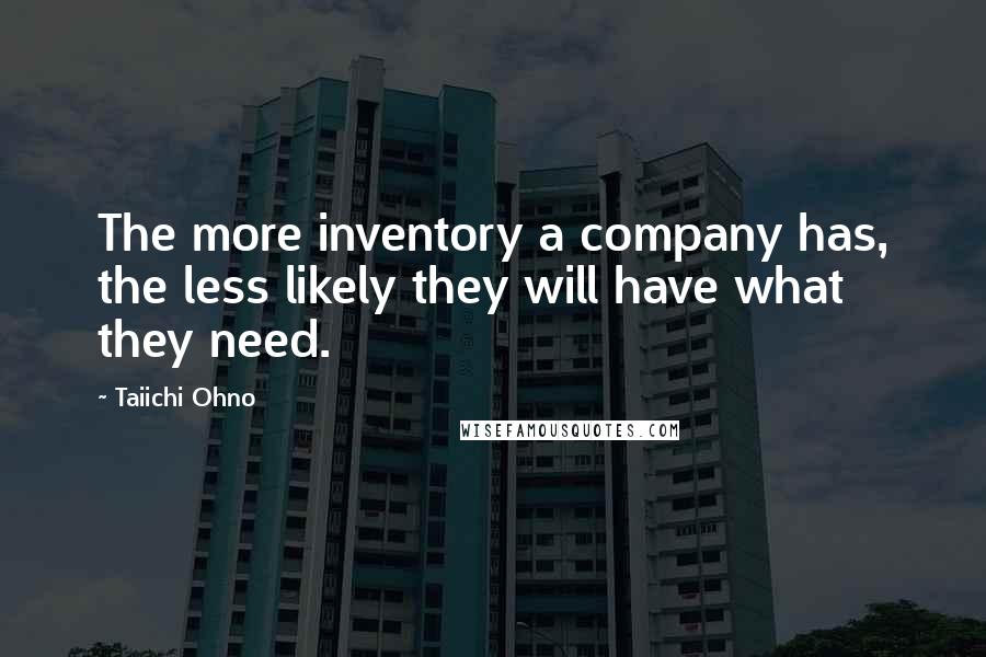 Taiichi Ohno Quotes: The more inventory a company has, the less likely they will have what they need.