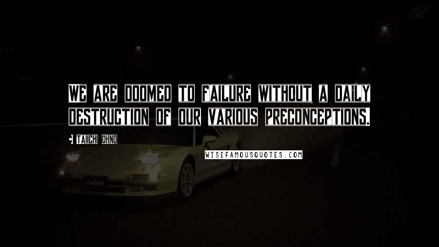 Taiichi Ohno Quotes: We are doomed to failure without a daily destruction of our various preconceptions.