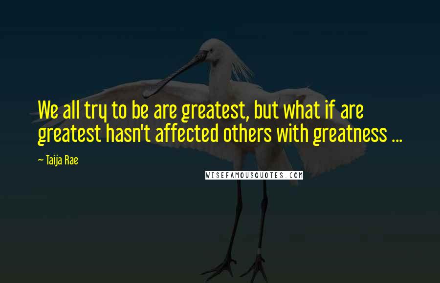 Taija Rae Quotes: We all try to be are greatest, but what if are greatest hasn't affected others with greatness ...