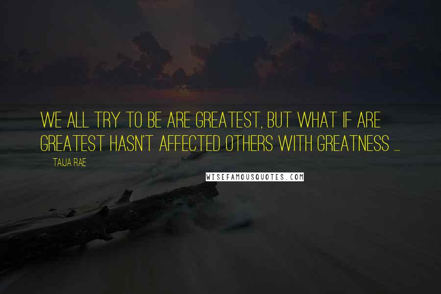 Taija Rae Quotes: We all try to be are greatest, but what if are greatest hasn't affected others with greatness ...