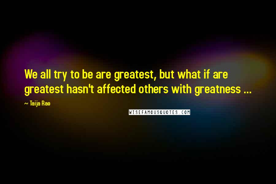 Taija Rae Quotes: We all try to be are greatest, but what if are greatest hasn't affected others with greatness ...