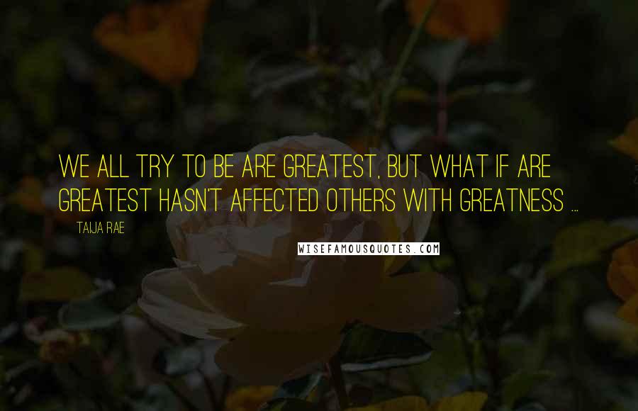 Taija Rae Quotes: We all try to be are greatest, but what if are greatest hasn't affected others with greatness ...