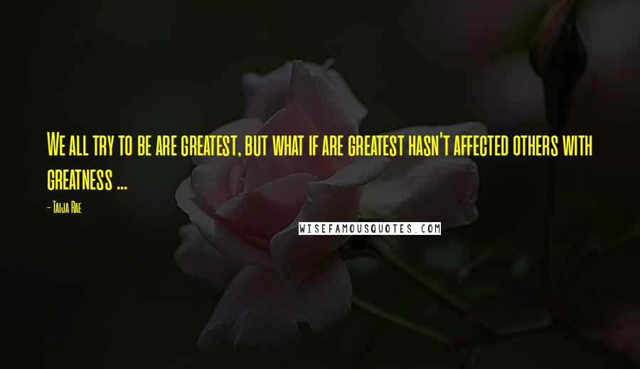 Taija Rae Quotes: We all try to be are greatest, but what if are greatest hasn't affected others with greatness ...