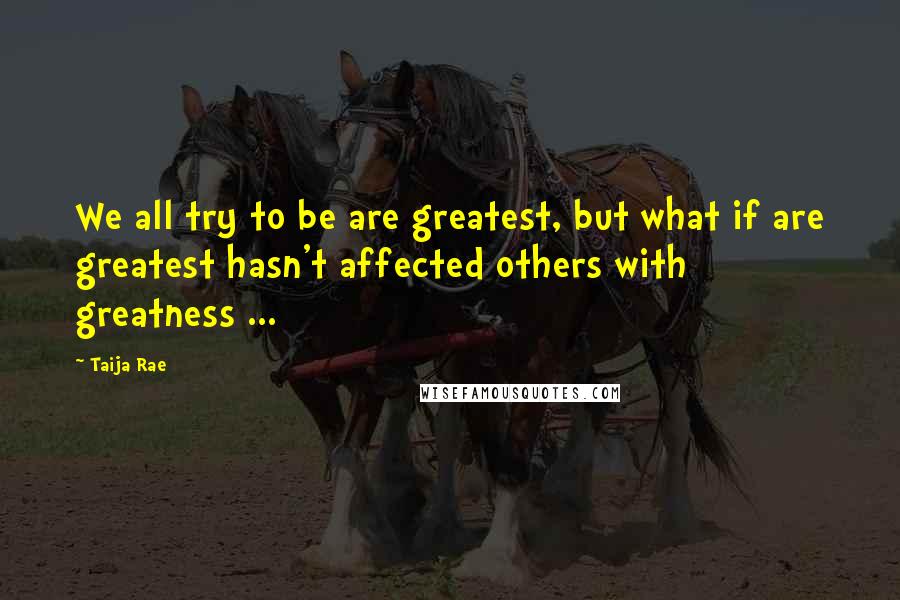 Taija Rae Quotes: We all try to be are greatest, but what if are greatest hasn't affected others with greatness ...