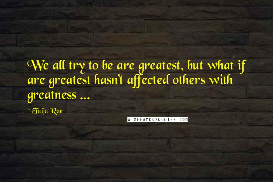 Taija Rae Quotes: We all try to be are greatest, but what if are greatest hasn't affected others with greatness ...