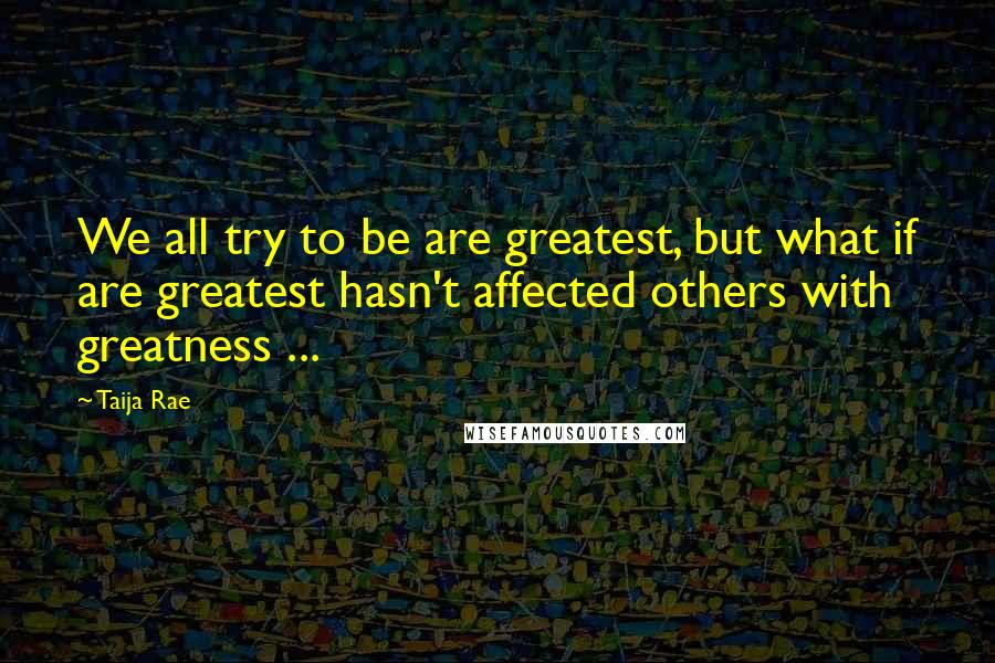 Taija Rae Quotes: We all try to be are greatest, but what if are greatest hasn't affected others with greatness ...