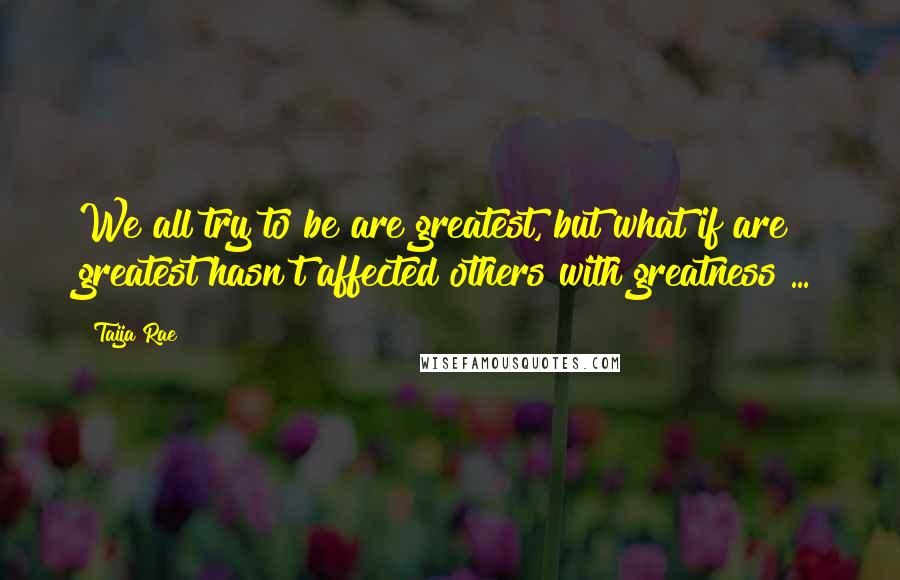 Taija Rae Quotes: We all try to be are greatest, but what if are greatest hasn't affected others with greatness ...