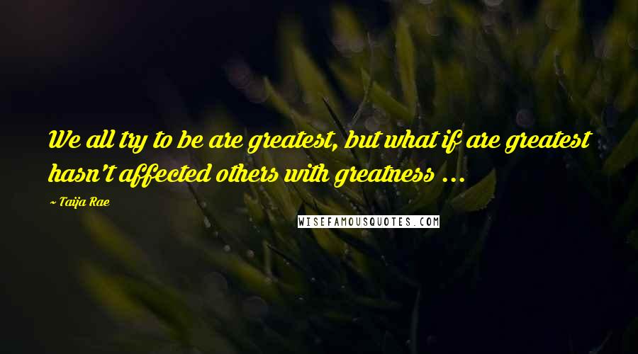 Taija Rae Quotes: We all try to be are greatest, but what if are greatest hasn't affected others with greatness ...