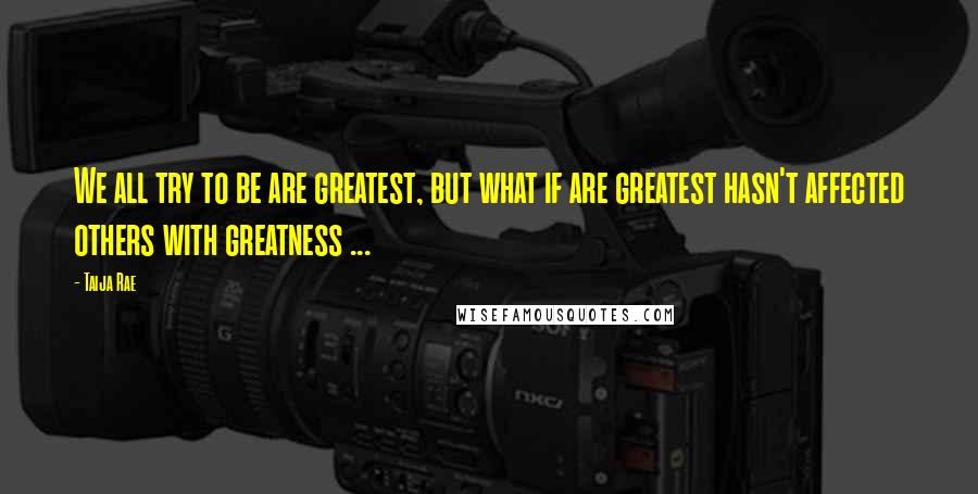 Taija Rae Quotes: We all try to be are greatest, but what if are greatest hasn't affected others with greatness ...