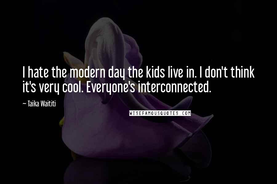 Taika Waititi Quotes: I hate the modern day the kids live in. I don't think it's very cool. Everyone's interconnected.