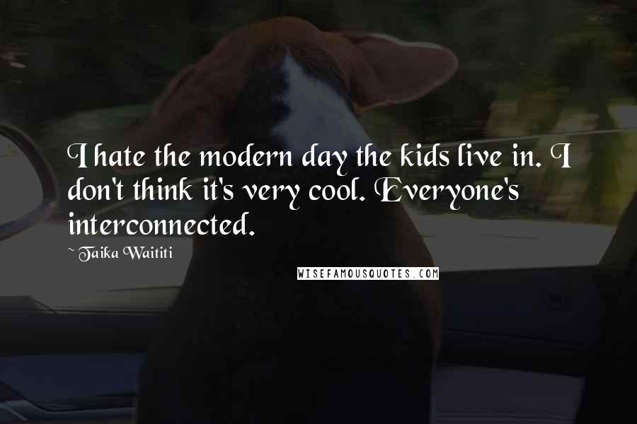 Taika Waititi Quotes: I hate the modern day the kids live in. I don't think it's very cool. Everyone's interconnected.