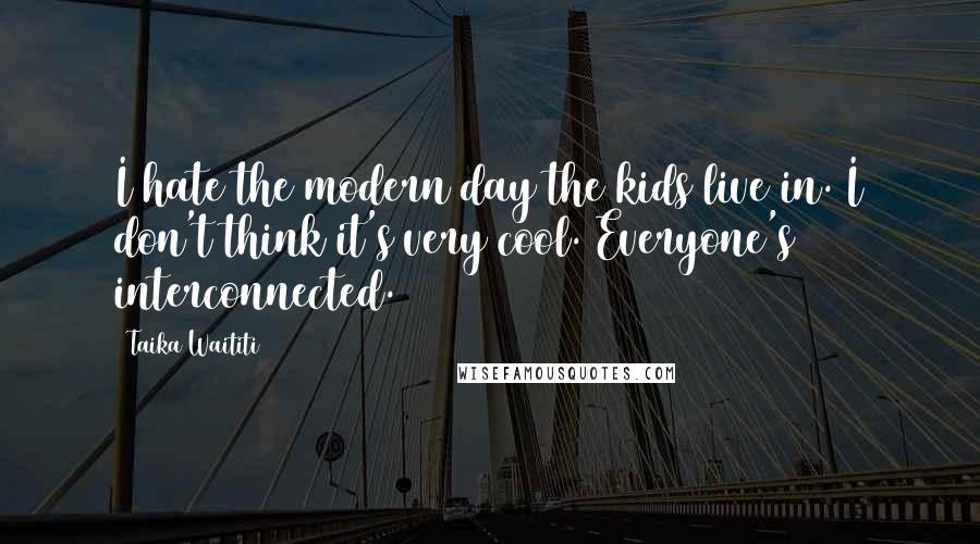 Taika Waititi Quotes: I hate the modern day the kids live in. I don't think it's very cool. Everyone's interconnected.