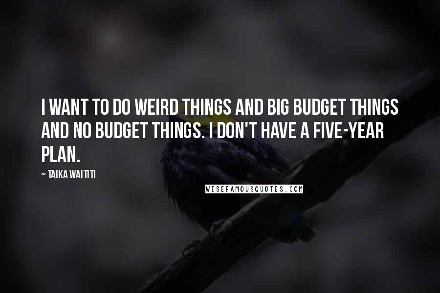 Taika Waititi Quotes: I want to do weird things and big budget things and no budget things. I don't have a five-year plan.