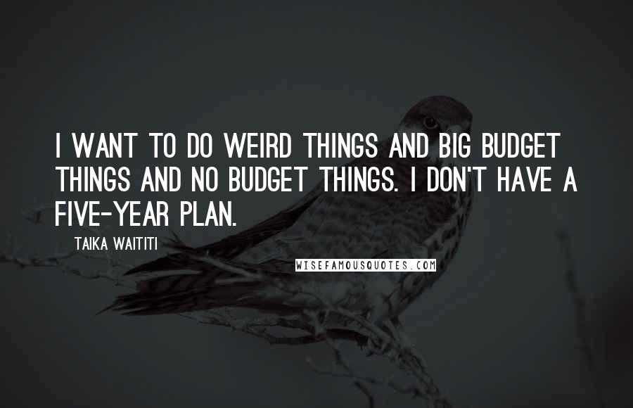 Taika Waititi Quotes: I want to do weird things and big budget things and no budget things. I don't have a five-year plan.