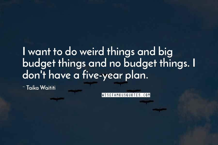 Taika Waititi Quotes: I want to do weird things and big budget things and no budget things. I don't have a five-year plan.