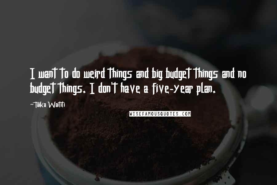 Taika Waititi Quotes: I want to do weird things and big budget things and no budget things. I don't have a five-year plan.