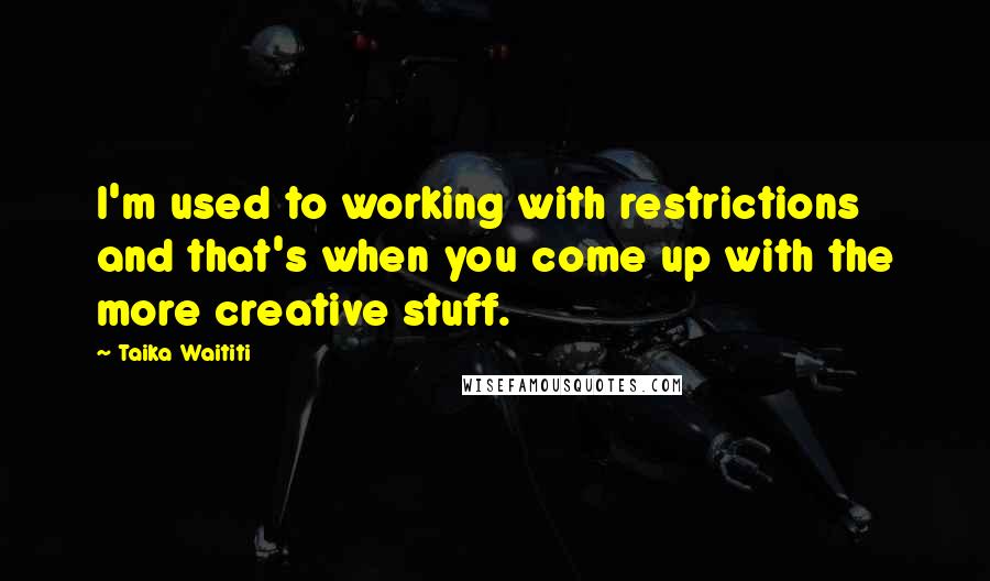 Taika Waititi Quotes: I'm used to working with restrictions and that's when you come up with the more creative stuff.